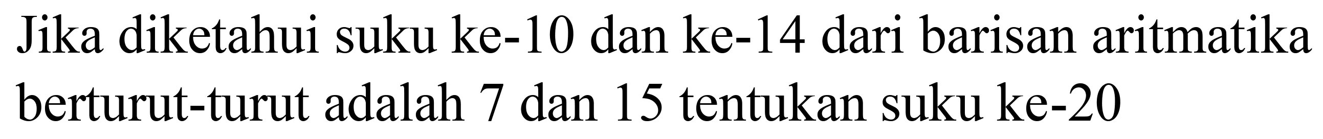 Jika diketahui suku ke-10 dan ke-14 dari barisan aritmatika berturut-turut adalah 7 dan 15 tentukan suku ke-20