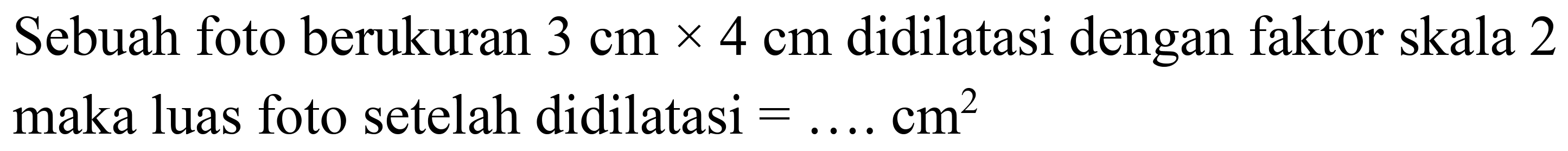 Sebuah foto berukuran  3 cm x 4 cm  didilatasi dengan faktor skala 2 maka luas foto setelah didilatasi  =... ... cm^(2)