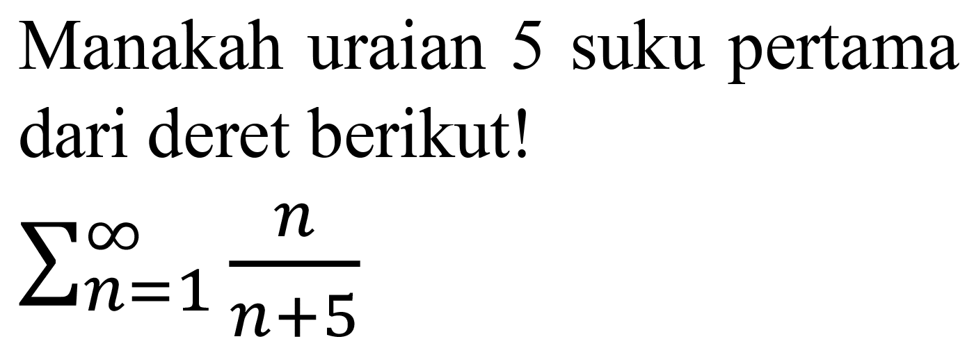 Manakah uraian 5 suku pertama dari deret berikut!  sigma n=1 tak hingga n/(n+5)