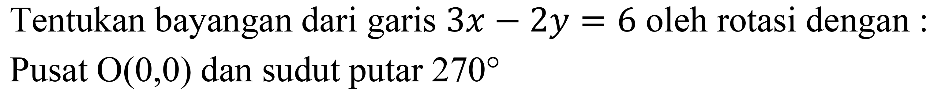 Tentukan bayangan dari garis  3 x-2 y=6  oleh rotasi dengan : Pusat  O(0,0)  dan sudut putar  270