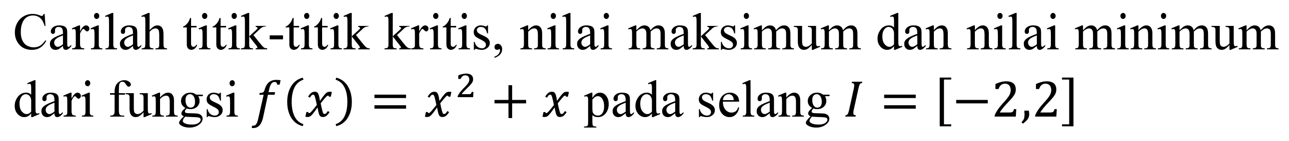 Carilah titik-titik kritis, nilai maksimum dan nilai minimum dari fungsi  f(x)=x^2+x  pada selang  I=[-2,2]