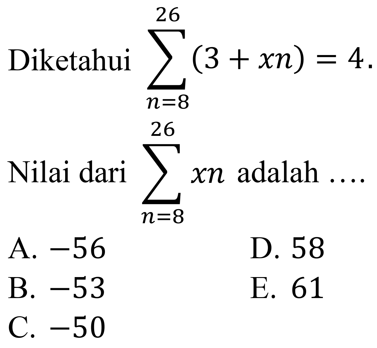 Diketahui  sigma{n=8)^(26)(3+x n)=4 
Nilai dari  sigma{n=8)^(26) x n  adalah ....
A.  -56 
D. 58
B.  -53 
E. 61
C.  -50 