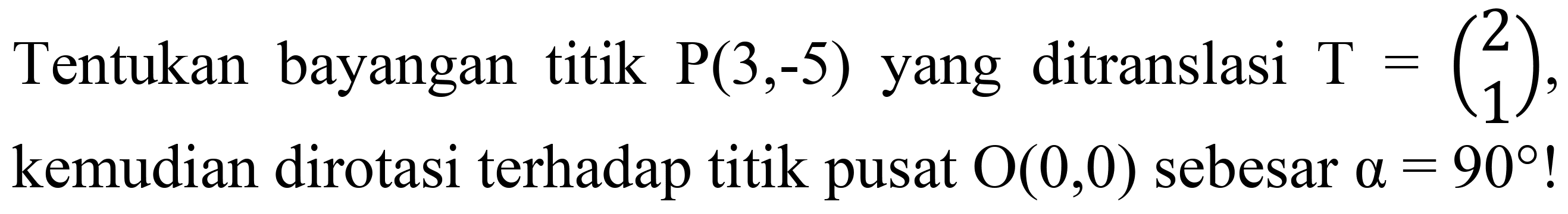 Tentukan bayangan titik  P(3,-5)  yang ditranslasi  T=(2  1) , kemudian dirotasi terhadap titik pusat  O(0,0)  sebesar  a=90  !