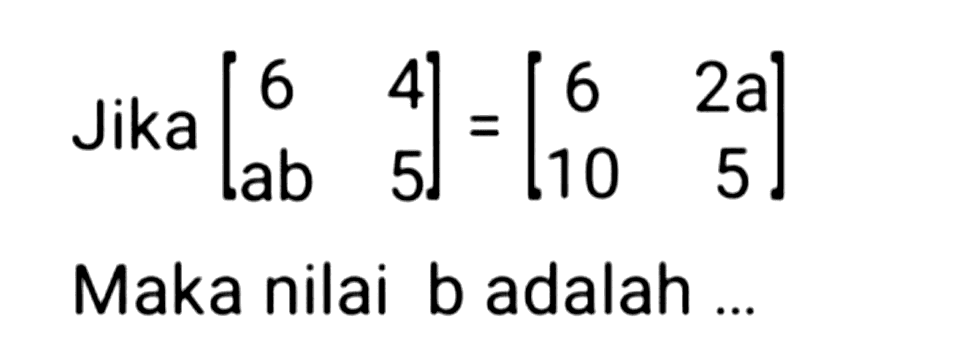 Jika  [6  4  a b  5]=[6  2 a  10  5] 
Maka nilai b adalah ...