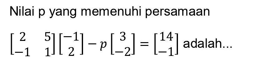 Nilai p yang memenuhi persamaan

[
2  5 
-1  1
][
-1 
2
]-p[
3 
-2
]=[
14 
-1
]  { adalah... )
