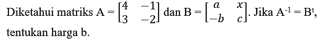 Diketahui matriks  A=[4  -1  3  -2] dan B=[a  x  -b  c] . Jika  A^(-1)=B^(t) , tentukan harga  b .