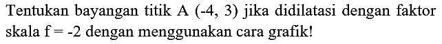 Tentukan bayangan titik A(-4,3) jika didilatasi dengan faktor skala  f=-2  dengan menggunakan cara grafik!