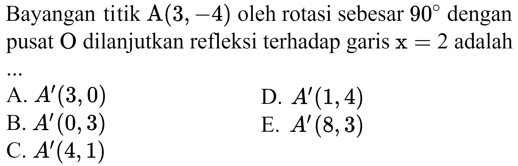 Bayangan titik A(3,-4) oleh rotasi sebesar 90 dengan pusat O dilanjutkan refleksi terhadap garis x=2 adalah ...