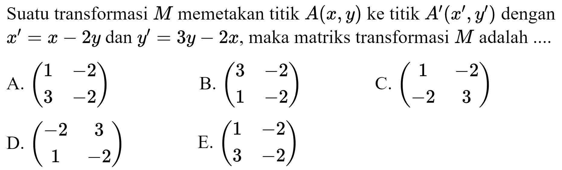 Suatu transformasi M memetakan titik A(x, y) ke titik A'(x', y') dengan x'=x - 2y dan y'=3y - 2x, maka matriks transformasi M adalah ....