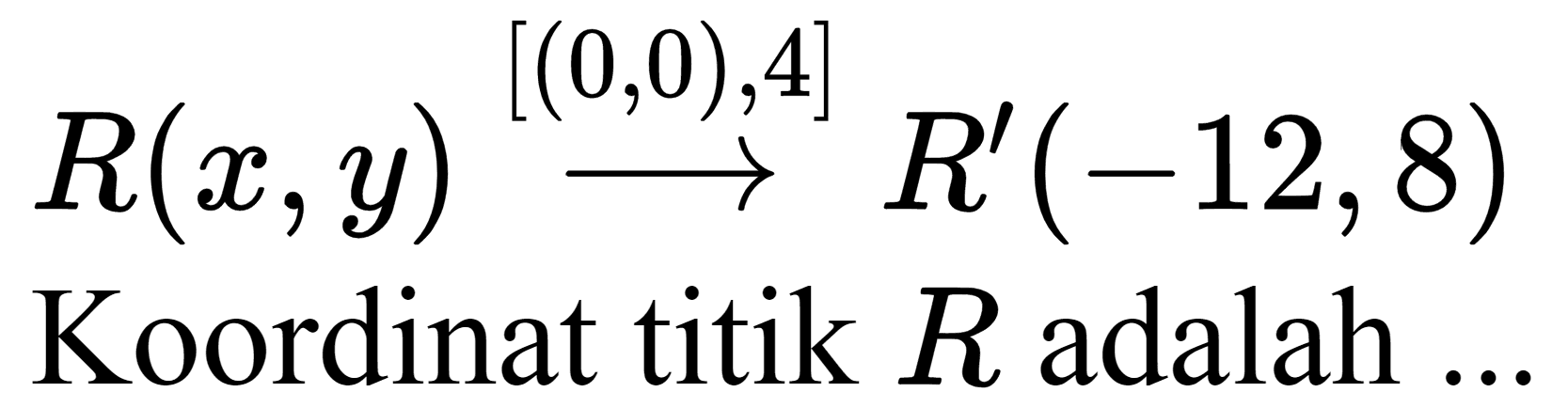 [(0,0), 4]
R(x, y) -> R'(-12,8)

Koordinat titik  R  adalah ...