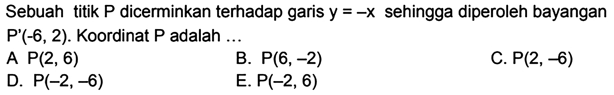 Sebuah titik P dicerminkan terhadap garis y=-x sehingga diperoleh bayangan P'(-6,2). Koordinat P adalah ...