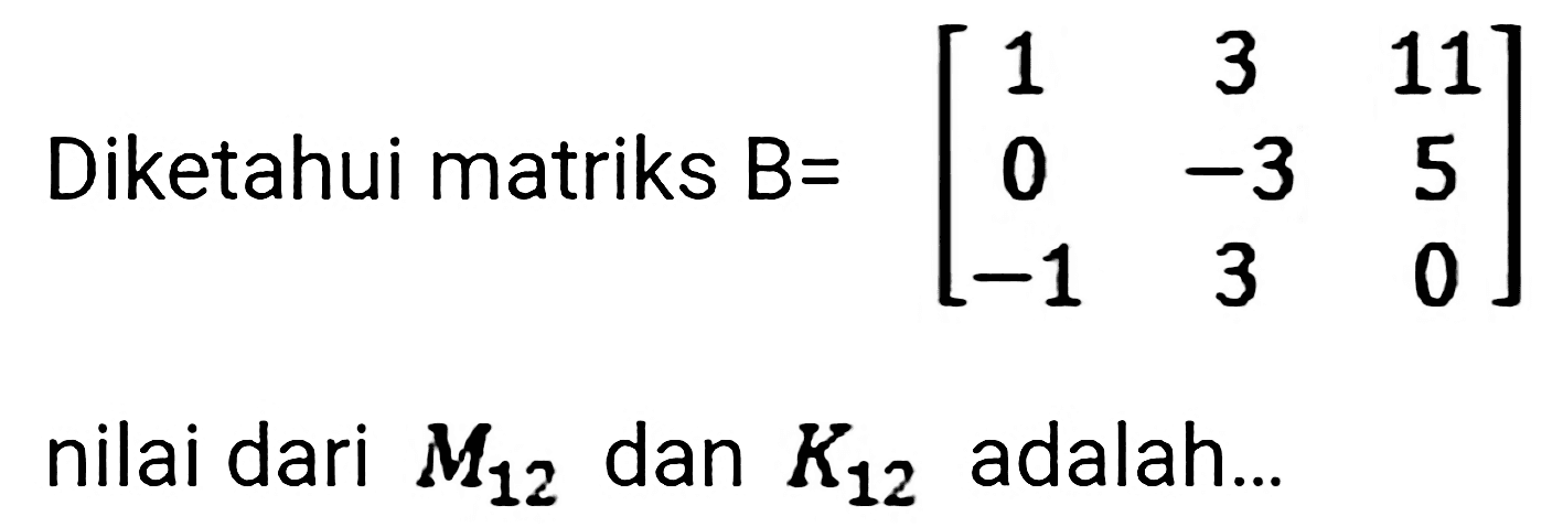 Diketahui matriks  B=[1  3  11  0  -3  5  -1  3  0]  nilai dari  M_(12)  dan  K_(12)  adalah...