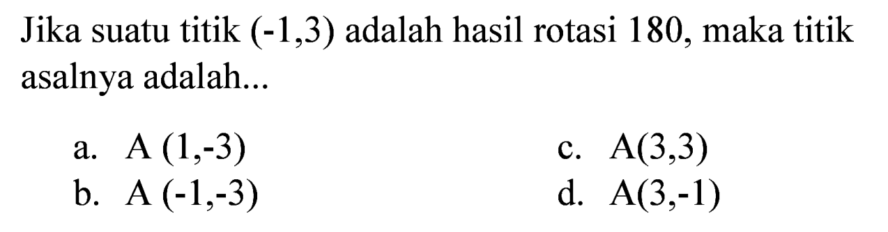 Jika suatu titik (-1,3) adalah hasil rotasi 180, maka titik asalnya adalah...
