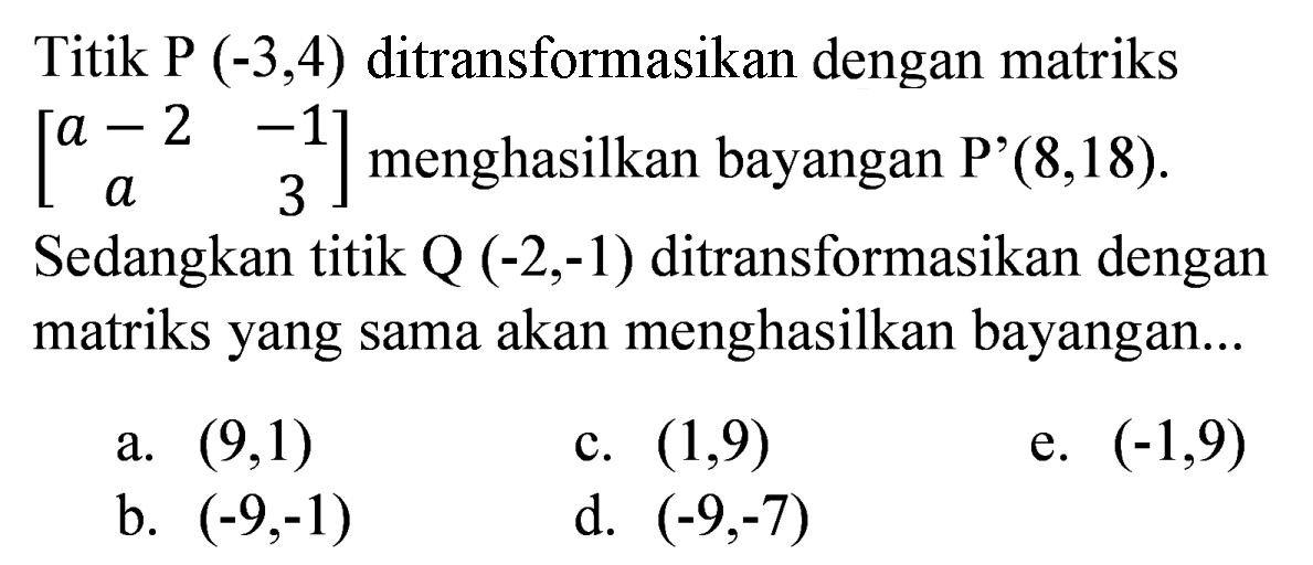 Titik P  (-3,4)  ditransformasikan dengan matriks  [a-2  -1  a  3]  menghasilkan bayangan P'  (8,18) 
Sedangkan titik  Q(-2,-1)  ditransformasikan dengan matriks yang sama akan menghasilkan bayangan...
