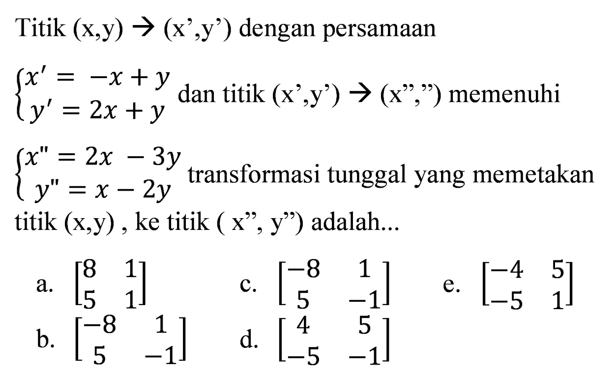 Titik (x, y) ->(x', y') dengan persamaan { x'=-x + y y'=2x + y dan titik (x', y') ->(x'','') memenuhi { x''=2x - 3y y''=x - 2y. transformasi tunggal yang memetakan titik (x,y), ke titik (x", y") adalah...