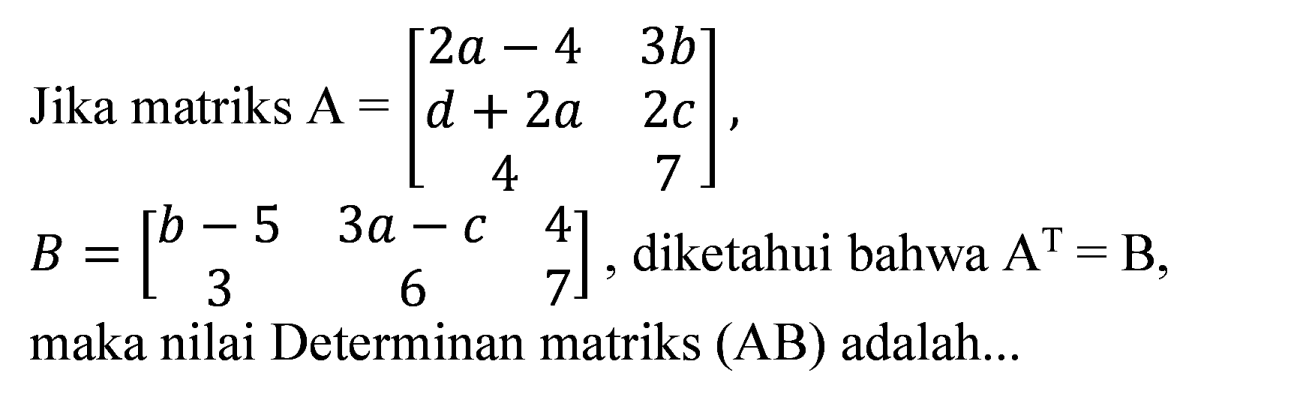 Jika matriks  A=[2 a-4  3 b  d+2 a  2 c  4  7] ,  B=[b-5  3 a-c  4  3  6  7] , diketahui bahwa  A^(T)=B , maka nilai Determinan matriks (AB) adalah...