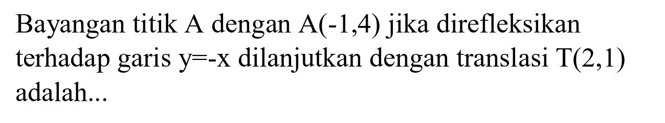 Bayangan titik A dengan  A(-1,4)  jika direfleksikan terhadap garis  y=-x  dilanjutkan dengan translasi  T(2,1)  adalah...