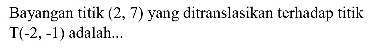 Bayangan titik  (2,7)  yang ditranslasikan terhadap titik  T(-2,-1)  adalah...