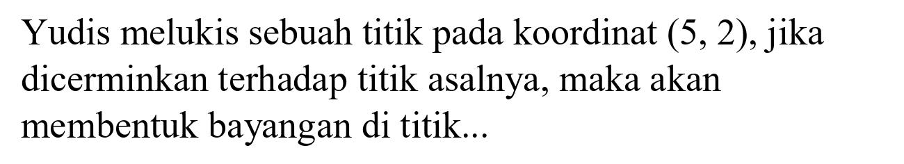Yudis melukis sebuah titik pada koordinat  (5,2) , jika dicerminkan terhadap titik asalnya, maka akan membentuk bayangan di titik...
