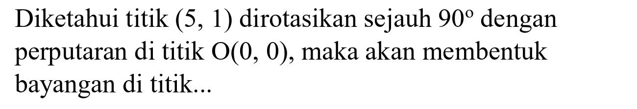 Diketahui titik  (5,1)  dirotasikan sejauh  90  dengan perputaran di titik  O(0,0) , maka akan membentuk bayangan di titik...