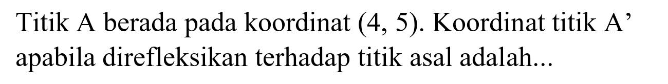 Titik A berada pada koordinat  (4,5) . Koordinat titik A' apabila direfleksikan terhadap titik asal adalah...