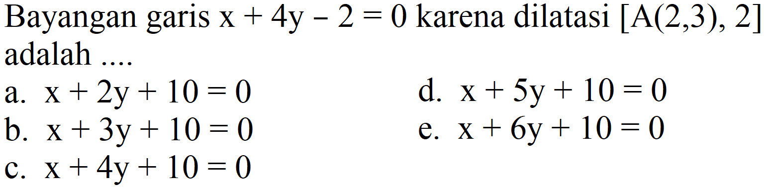 Bayangan garis  x+4 y-2=0  karena dilatasi  [A(2,3), 2]  adalah ....