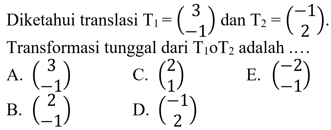 Diketahui translasi  T_(1)=(3  -1)  dan  T_(2)=(-1  2)  Transformasi tunggal dari  T_(1) O T_(2)  adalah ....