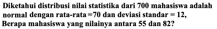 Diketahui distribusi nilai statistika dari 700 mahasiswa adalah normal dengan rata-rata  ={7 0)  dan deviasi standar  =12 , Berapa mahasiswa yang nilainya antara 55 dan 82 ?