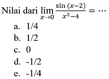 Nilai dari  lim  _(x -> 0) (sin (x-2))/(x^(2)-4)=.. 
a.  1 / 4 
b.  1 / 2 
c. 0
d.  -1 / 2 
e.  -1 / 4 