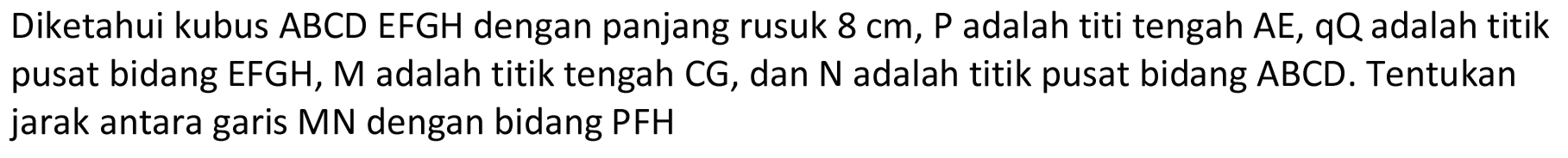 Diketahui kubus  A B C D E F G H  dengan panjang rusuk  8 cm, P  adalah titi tengah  AE, qQ  adalah titik pusat bidang EFGH, M adalah titik tengah CG, dan  N  adalah titik pusat bidang ABCD. Tentukan jarak antara garis MN dengan bidang PFH