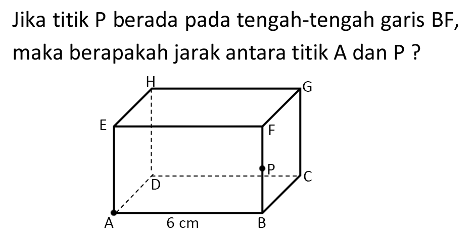 Jika titik P berada pada tengah-tengah garis  B F , maka berapakah jarak antara titik A dan P?
H G E F D C A 6 cm B