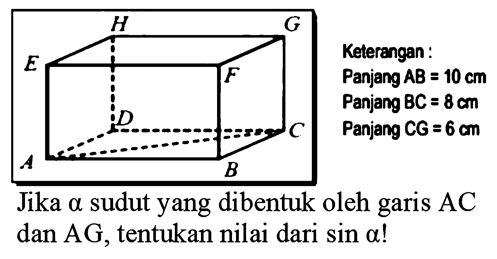 H G E F D C A B
Keterangan:
Panjang AB=10 cm
Panjang BC=8 cm
Panjang CG=6 cm
Jika  a  sudut yang dibentuk oleh garis  AC  dan  A G , tentukan nilai dari  sin a  !