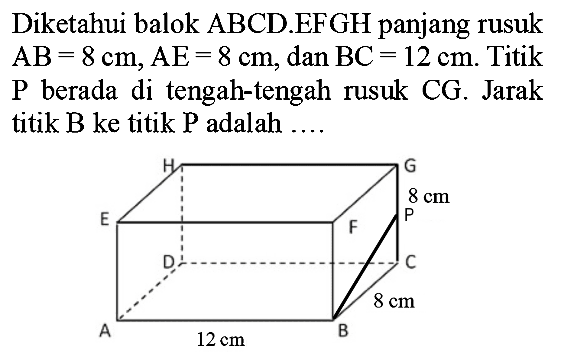 Diketahui balok ABCD.EFGH panjang rusuk  A B=8 cm, A E=8 cm, dan B C=12 cm . Titik P berada di tengah-tengah rusuk CG. Jarak titik B ke titik P adalah ....
