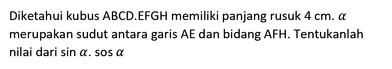 Diketahui kubus ABCD.EFGH memiliki panjang rusuk  4 cm . a  merupakan sudut antara garis  A E  dan bidang  A F H . Tentukanlah nilai dari  sin a . sos a