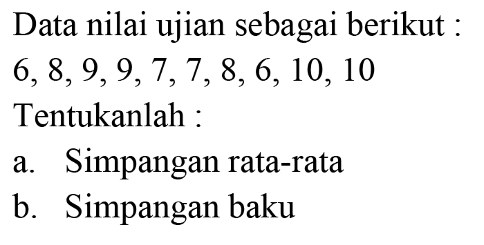 Data nilai ujian sebagai berikut :  6,8,9,9,7,7,8,6,10,10  Tentukanlah :
a. Simpangan rata-rata
b. Simpangan baku