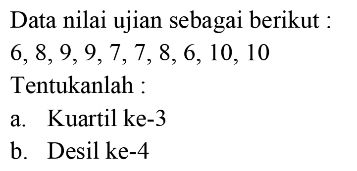 Data nilai ujian sebagai berikut:
 6,8,9,9,7,7,8,6,10,10 
Tentukanlah :
a. Kuartil ke-3
b. Desil ke-4