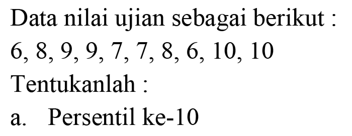 Data nilai ujian sebagai berikut :  6,8,9,9,7,7,8,6,10,10  Tentukanlah :
a. Persentil ke-10