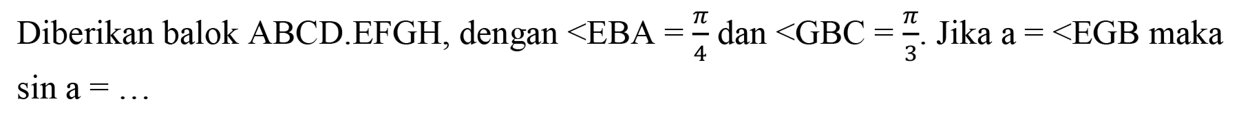 Diberikan balok ABCD.EFGH, dengan  <EBA=(pi)/(4)  dan  <GBC=(pi)/(3) .  Jika  a=<EGB  maka  sin a=...