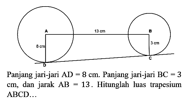 Panjang jari-jari  AD=8 cm . Panjang jari-jari  BC=3   cm , dan jarak  A B=13 . Hitunglah luas trapesium ABCD...