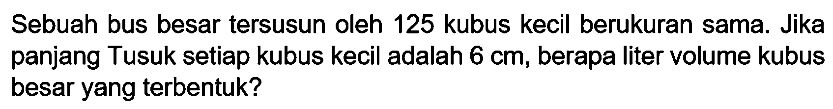 Sebuah bus besar tersusun oleh 125 kubus kecil berukuran sama. Jika panjang Tusuk setiap kubus kecil adalah  6 cm , berapa liter volume kubus besar yang terbentuk?