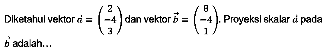 Diketahui vektor  vektor a=(2  -4  3)  dan vektor  vektor b=(8  -4  1) .  Proyeksi skalar  vektor a  pada  vektor b  adalah...