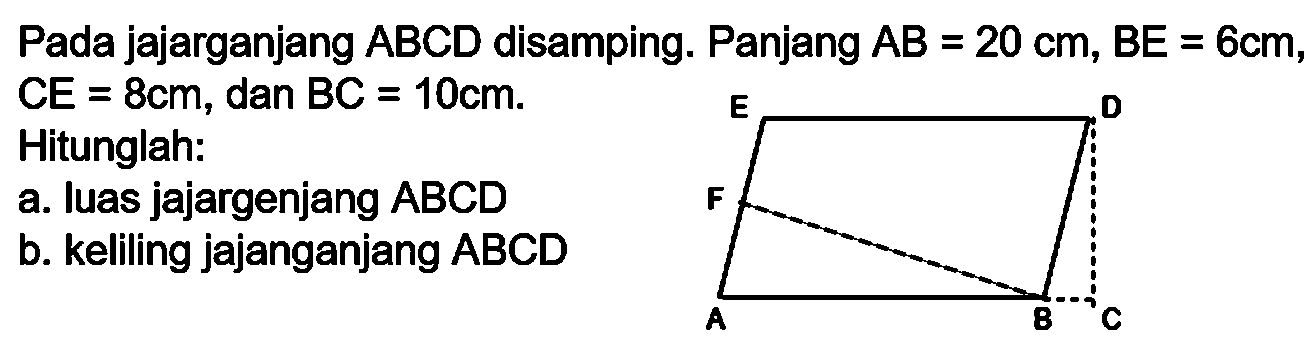 Pada jajarganjang  A B C D  disamping. Panjang  A B=20 cm, B E=6 cm ,   CE=8 cm , dan   BC=10 cm . Hitunglah:
a. luas jajargenjang ABCD b. keliling jajanganjang   ABCD