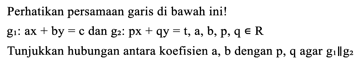 Perhatikan persamaan garis di bawah ini!

g_(1): a x+b y=c  { dan ) g_(2): p x+q y=t, a, b, p, q in R

Tunjukkan hubungan antara koefisien  a, b  dengan  p, q  agar  g_(1) | g_(2) 