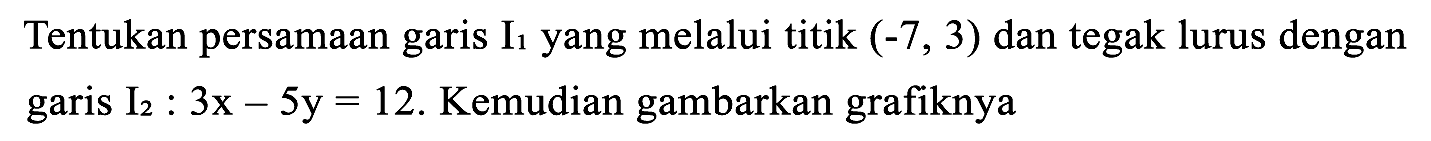 Tentukan persamaan garis  I_(1)  yang melalui titik  (-7,3)  dan tegak lurus dengan garis  I_(2): 3 x-5 y=12 . Kemudian gambarkan grafiknya