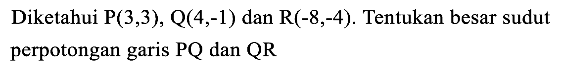 Diketahui  P(3,3), Q(4,-1)  dan  R(-8,-4) . Tentukan besar sudut perpotongan garis  P Q  dan  Q R