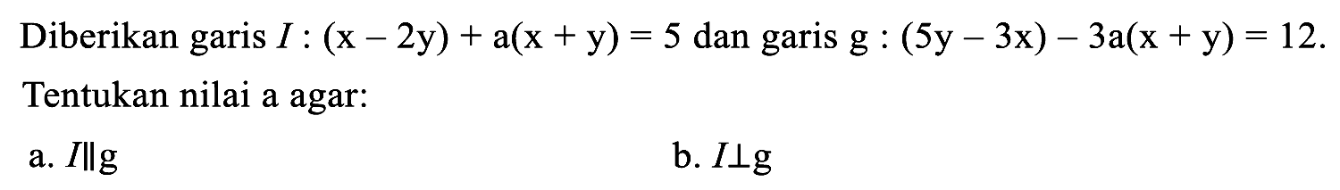 Diberikan garis  I:(x-2 y)+a(x+y)=5  dan garis  g:(5 y-3 x)-3 a(x+y)=12 . Tentukan nilai a agar:
a.  I | g 
b.  I tegak lurus g 