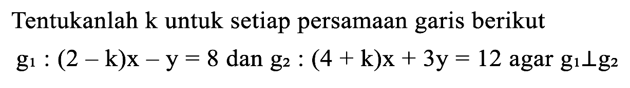 Tentukanlah  k  untuk setiap persamaan garis berikut  g_(1):(2-k) x-y=8  dan  g_(2):(4+k) x+3 y=12  agar  g_(1) tegak lurus g_(2)