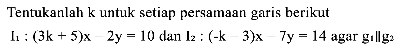 Tentukanlah  k  untuk setiap persamaan garis berikut  I_(1):(3 k+5) x-2 y=10  dan  I_(2):(-k-3) x-7 y=14  agar  g_(1) | g_(2)