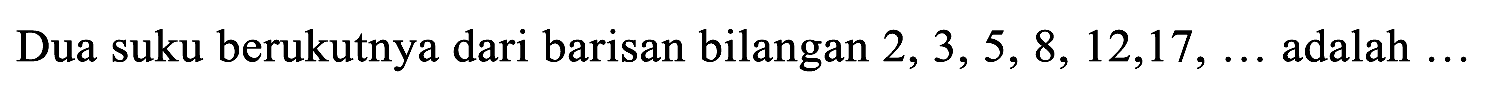 Dua suku berukutnya dari barisan bilangan  2,3,5,8,12,17, ...  adalah  ...
