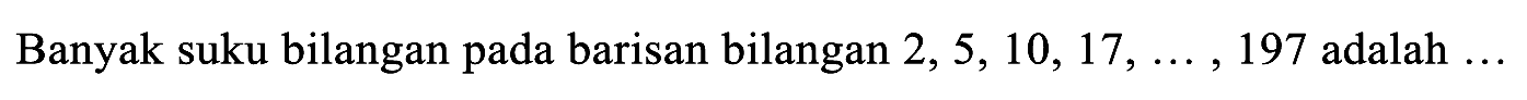 Banyak suku bilangan pada barisan bilangan  2,5,10,17, ..., 197  adalah  ...